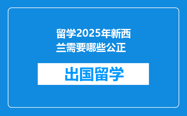 留学2025年新西兰需要哪些公正
