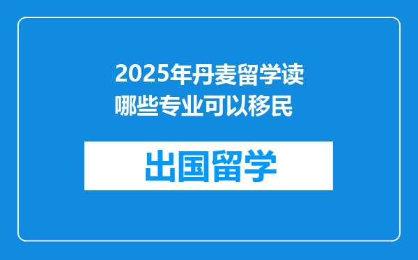 2025年丹麦留学读哪些专业可以移民
