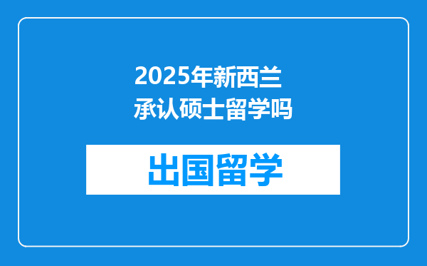 2025年新西兰承认硕士留学吗