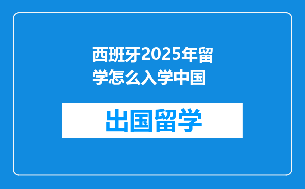西班牙2025年留学怎么入学中国