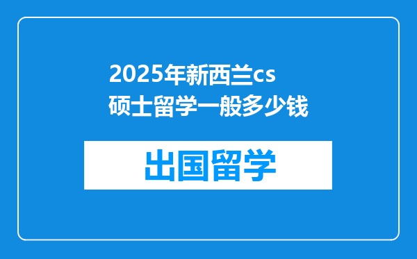 2025年新西兰cs硕士留学一般多少钱