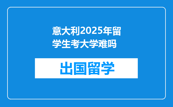 意大利2025年留学生考大学难吗