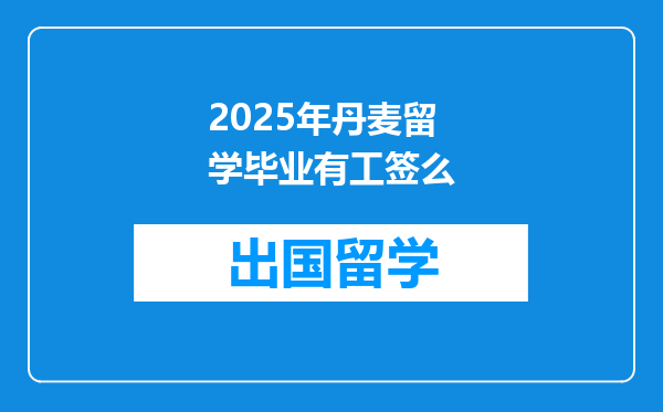 2025年丹麦留学毕业有工签么