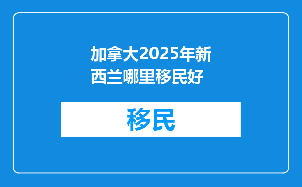 加拿大2025年新西兰哪里移民好