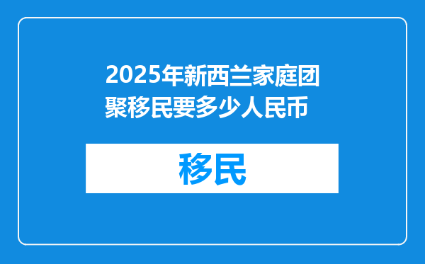 2025年新西兰家庭团聚移民要多少人民币