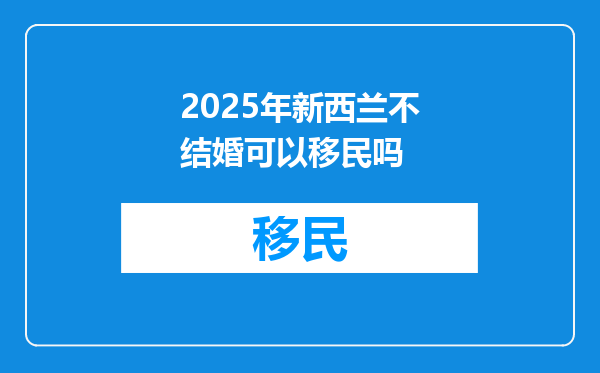 2025年新西兰不结婚可以移民吗