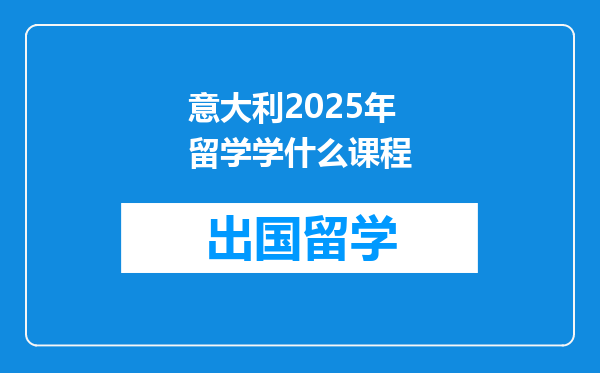 意大利2025年留学学什么课程