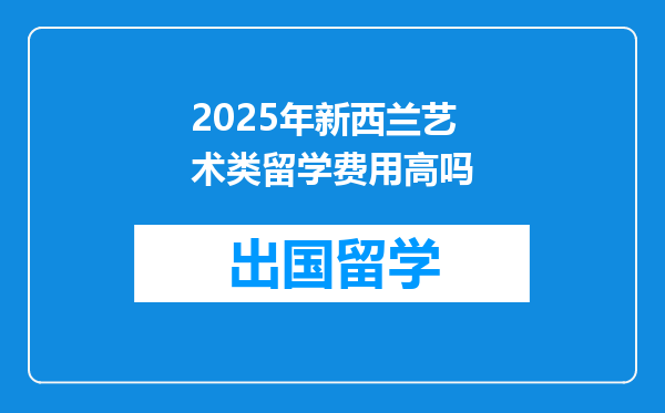 2025年新西兰艺术类留学费用高吗