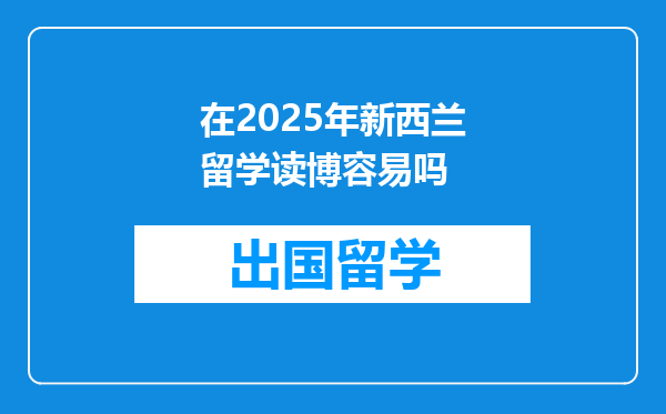 在2025年新西兰留学读博容易吗