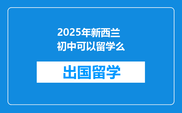2025年新西兰初中可以留学么