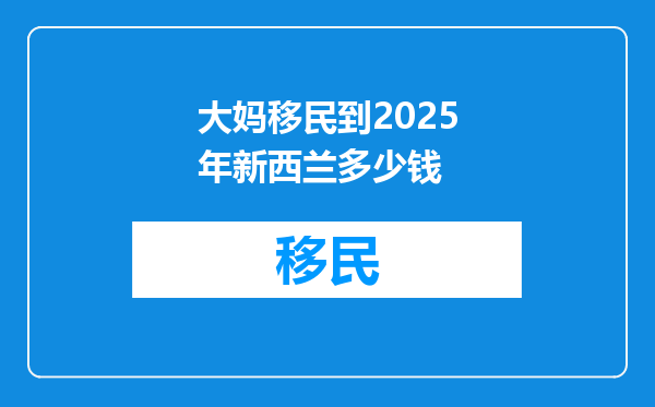 大妈移民到2025年新西兰多少钱