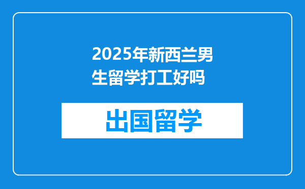 2025年新西兰男生留学打工好吗
