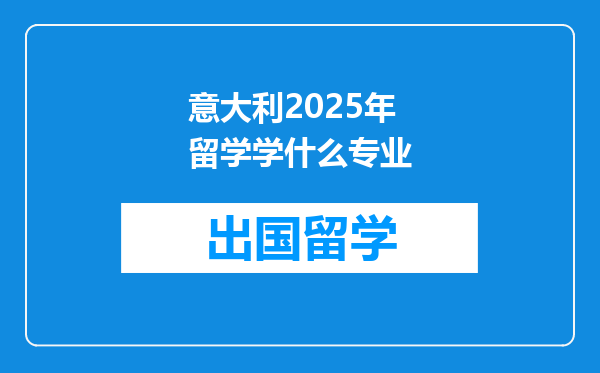 意大利2025年留学学什么专业