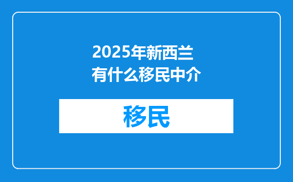 2025年新西兰有什么移民中介