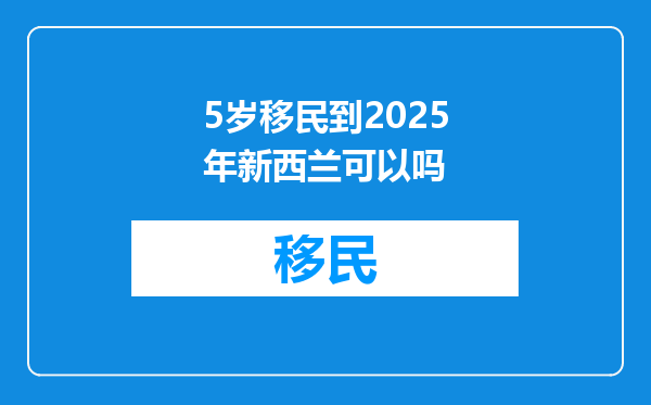 5岁移民到2025年新西兰可以吗