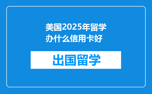 美国2025年留学办什么信用卡好