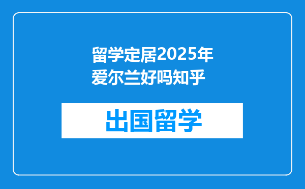 留学定居2025年爱尔兰好吗知乎