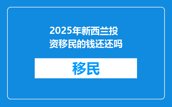 2025年新西兰投资移民的钱还还吗