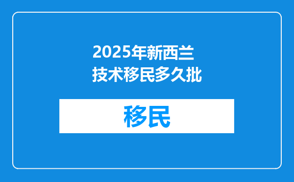2025年新西兰技术移民多久批