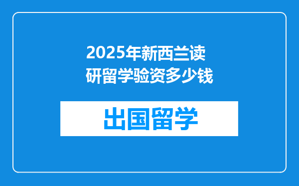 2025年新西兰读研留学验资多少钱