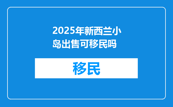 2025年新西兰小岛出售可移民吗