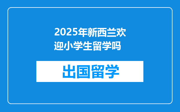 2025年新西兰欢迎小学生留学吗