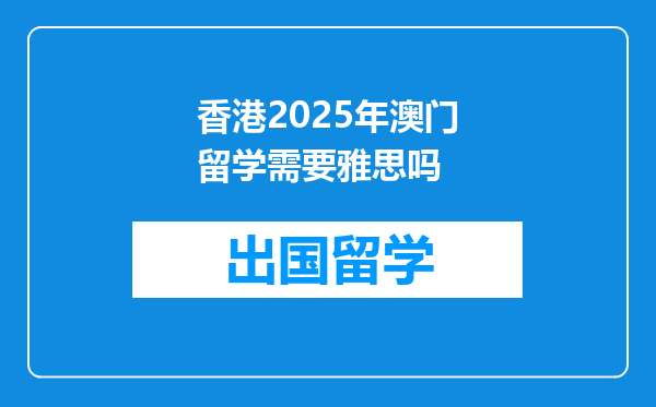香港2025年澳门留学需要雅思吗