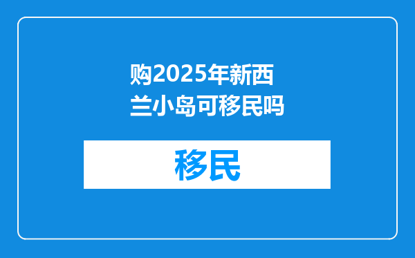 购2025年新西兰小岛可移民吗