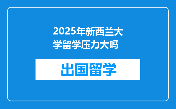 2025年新西兰大学留学压力大吗