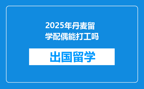 2025年丹麦留学配偶能打工吗