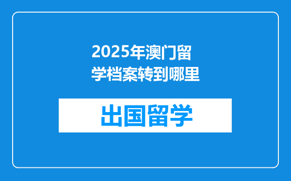 2025年澳门留学档案转到哪里