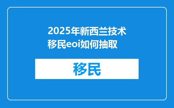 2025年新西兰技术移民eoi如何抽取