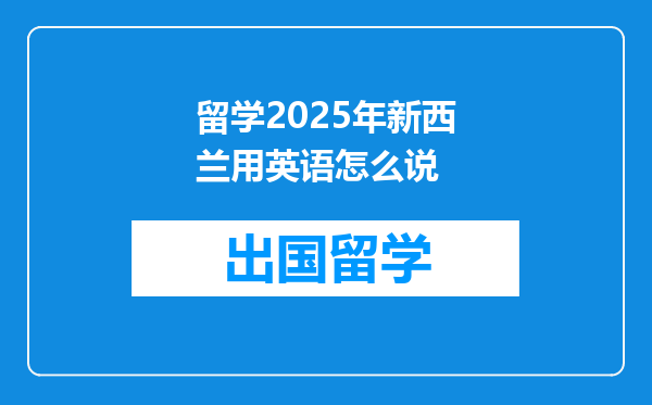 留学2025年新西兰用英语怎么说