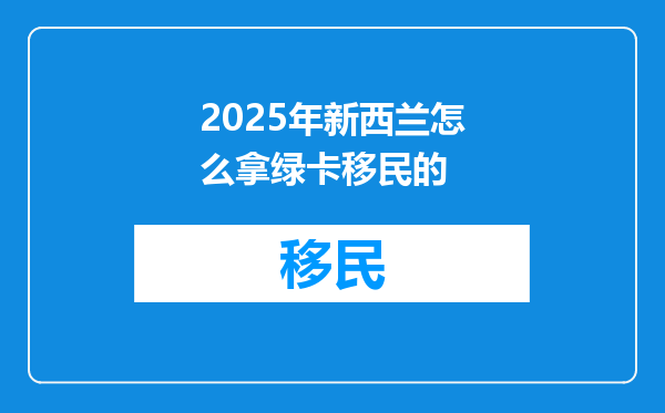 2025年新西兰怎么拿绿卡移民的