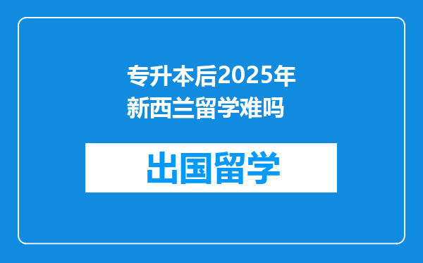 专升本后2025年新西兰留学难吗