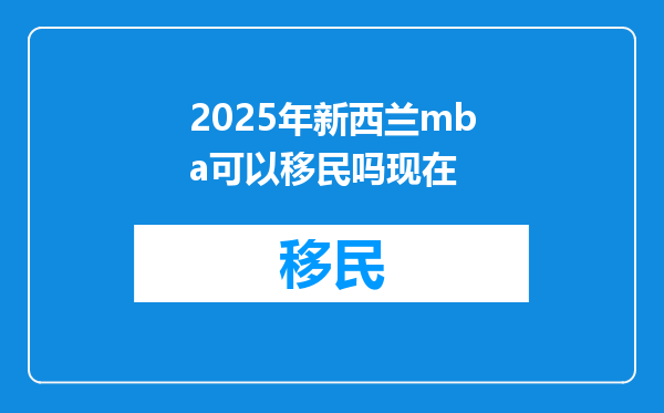 2025年新西兰mba可以移民吗现在