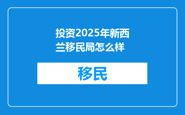 投资2025年新西兰移民局怎么样