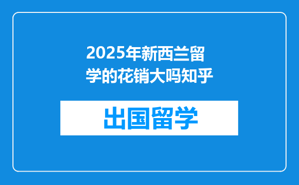 2025年新西兰留学的花销大吗知乎