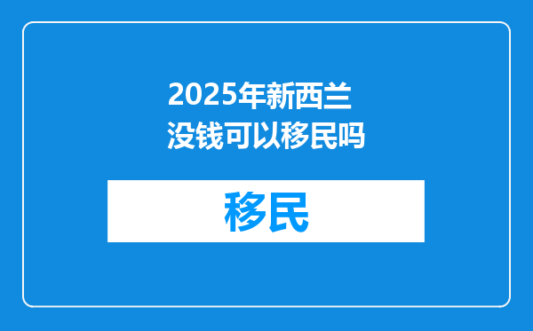2025年新西兰没钱可以移民吗