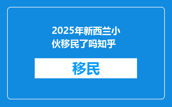2025年新西兰小伙移民了吗知乎