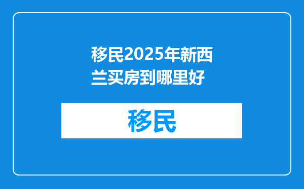 移民2025年新西兰买房到哪里好