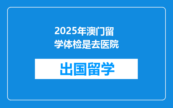 2025年澳门留学体检是去医院