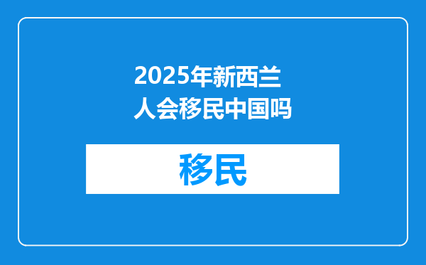 2025年新西兰人会移民中国吗