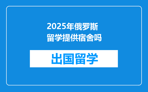 2025年俄罗斯留学提供宿舍吗