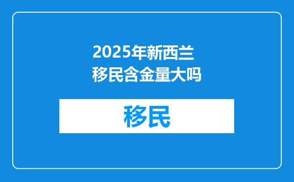 2025年新西兰移民含金量大吗