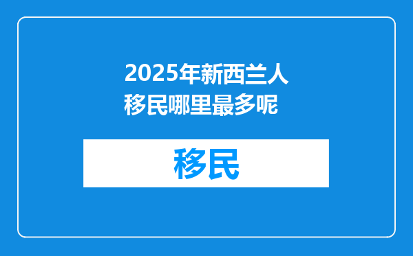 2025年新西兰人移民哪里最多呢