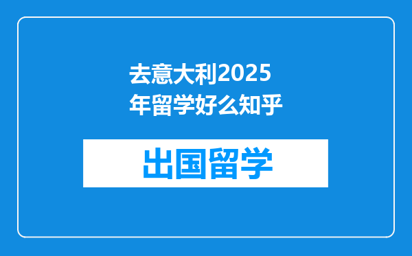 去意大利2025年留学好么知乎