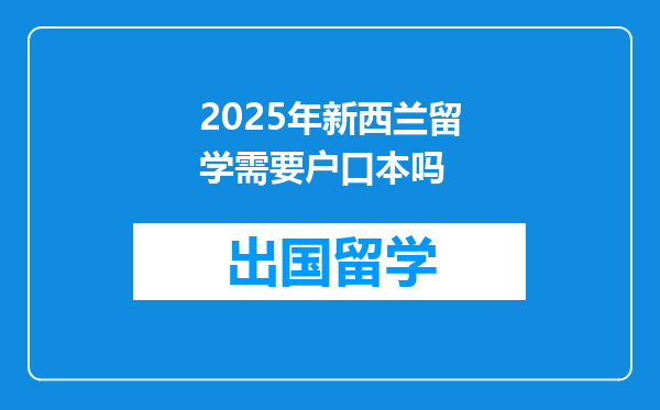 2025年新西兰留学需要户口本吗