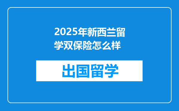 2025年新西兰留学双保险怎么样