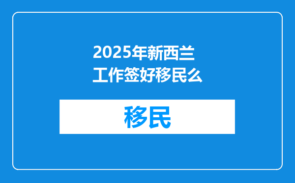 2025年新西兰工作签好移民么
